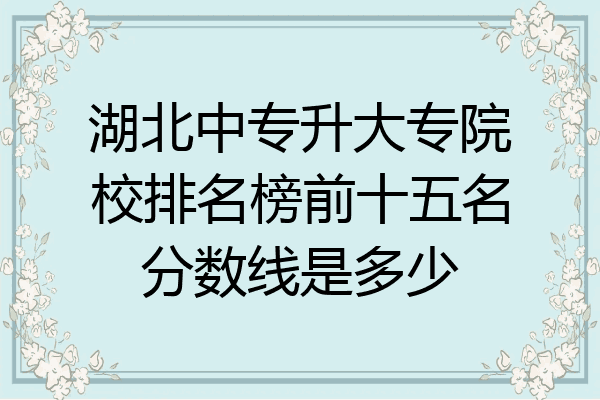湖北中专升大专院校排名榜前十五名分数线是多少