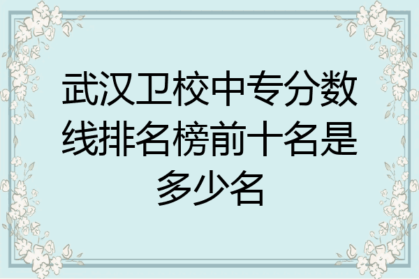 武汉卫校中专分数线排名榜前十名是多少名