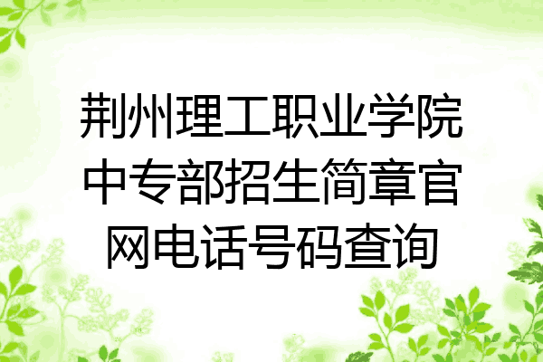 荆州理工职业学院中专部招生简章官网电话号码查询