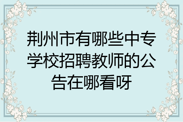 荆州市有哪些中专学校招聘教师的公告在哪看呀