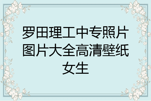 罗田理工中专照片图片大全高清壁纸女生