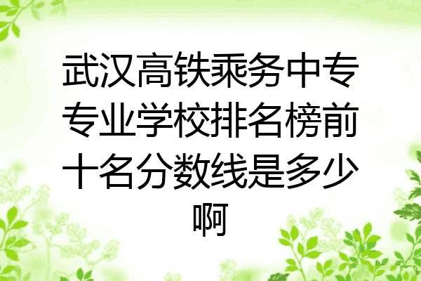 武汉高铁乘务中专专业学校排名榜前十名分数线是多少啊