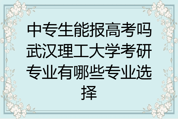 中专生能报高考吗武汉理工大学考研专业有哪些专业选择