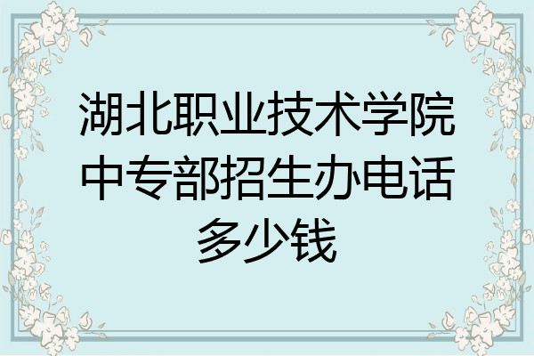 湖北职业技术学院中专部招生办电话多少钱