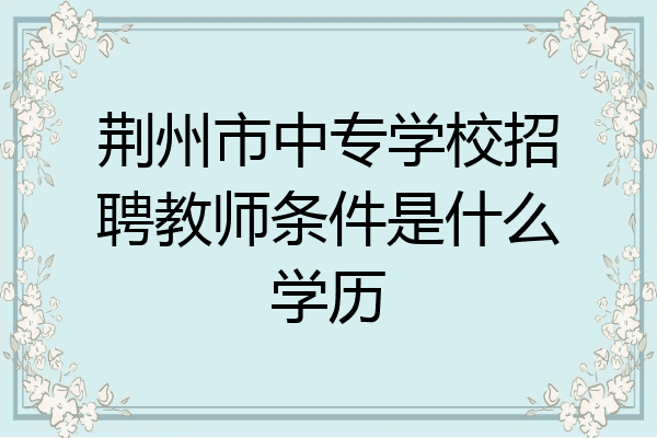 荆州市中专学校招聘教师条件是什么学历