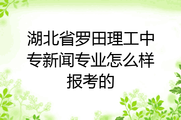 湖北省罗田理工中专新闻专业怎么样报考的