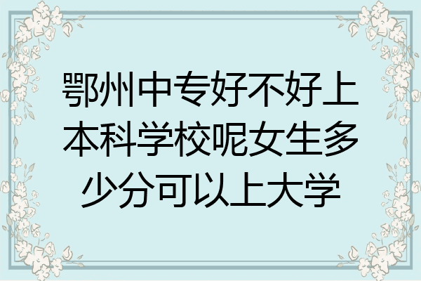 鄂州中专好不好上本科学校呢女生多少分可以上大学