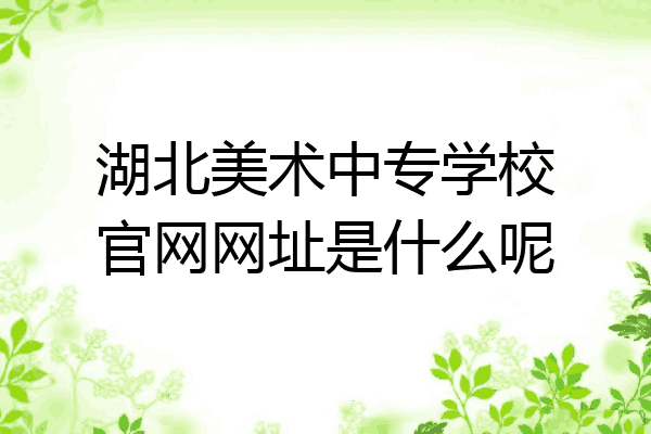 湖北美术中专学校官网网址是什么呢