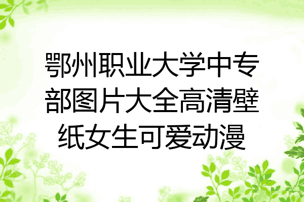 鄂州职业大学中专部图片大全高清壁纸女生可爱动漫