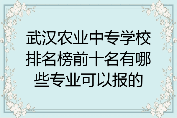武汉农业中专学校排名榜前十名有哪些专业可以报的