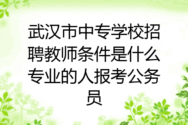 武汉市中专学校招聘教师条件是什么专业的人报考公务员