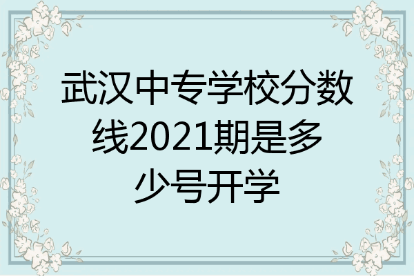 武汉中专学校分数线2021期是多少号开学
