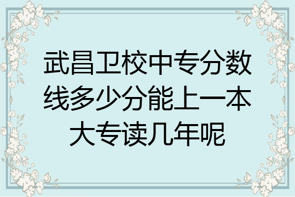 武昌卫校中专分数线多少分能上一本大专读几年呢