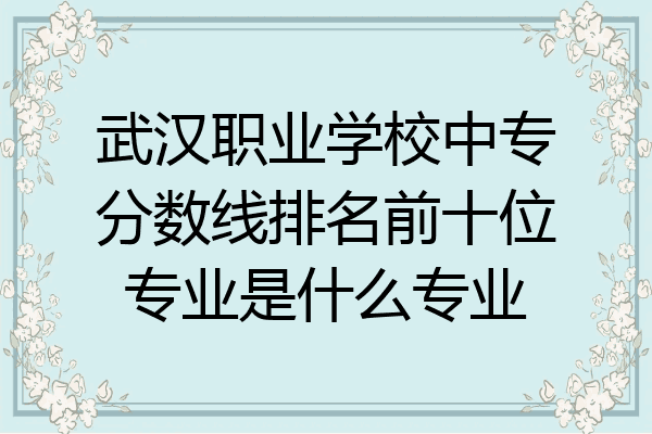 武汉职业学校中专分数线排名前十位专业是什么专业