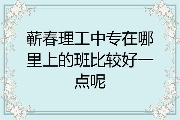 蕲春理工中专在哪里上的班比较好一点呢