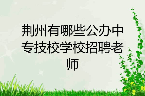荆州有哪些公办中专技校学校招聘老师