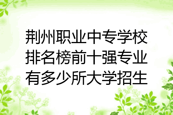 荆州职业中专学校排名榜前十强专业有多少所大学招生