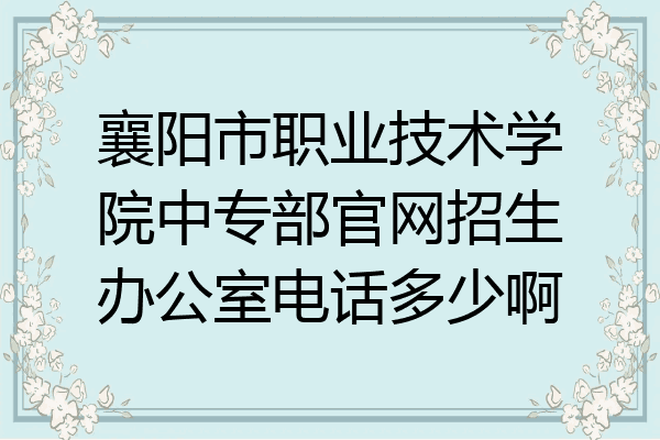 襄阳市职业技术学院中专部官网招生办公室电话多少啊