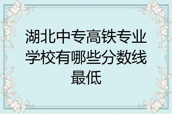 湖北中专高铁专业学校有哪些分数线最低