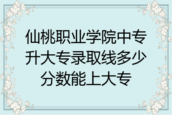 仙桃职业学院中专升大专录取线多少分数能上大专