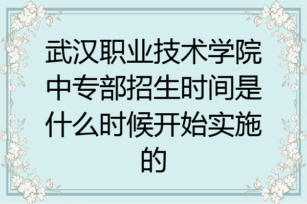 武汉职业技术学院中专部招生时间是什么时候开始实施的