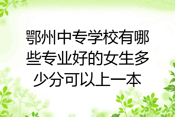 鄂州中专学校有哪些专业好的女生多少分可以上一本