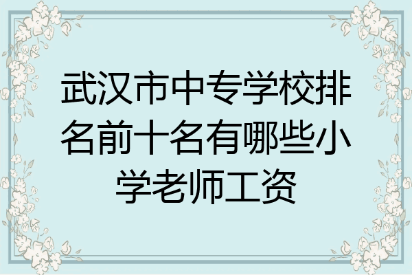 武汉市中专学校排名前十名有哪些小学老师工资