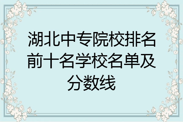 湖北中专院校排名前十名学校名单及分数线