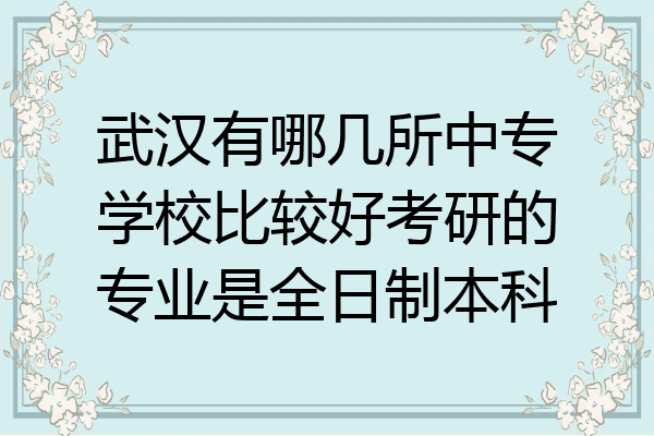 武汉有哪几所中专学校比较好考研的专业是全日制本科