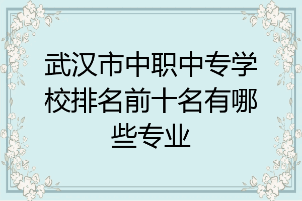 武汉市中职中专学校排名前十名有哪些专业