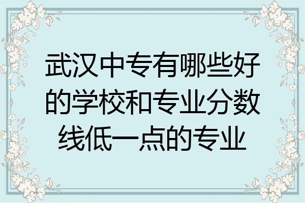 武汉中专有哪些好的学校和专业分数线低一点的专业