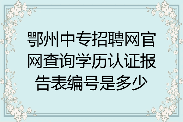 鄂州中专招聘网官网查询学历认证报告表编号是多少