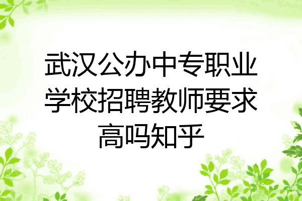 武汉公办中专职业学校招聘教师要求高吗知乎