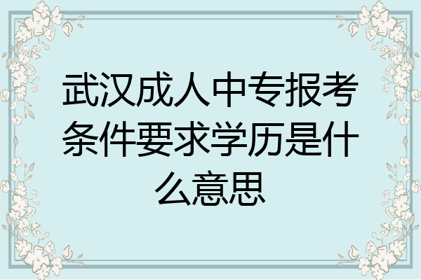 武汉成人中专报考条件要求学历是什么意思