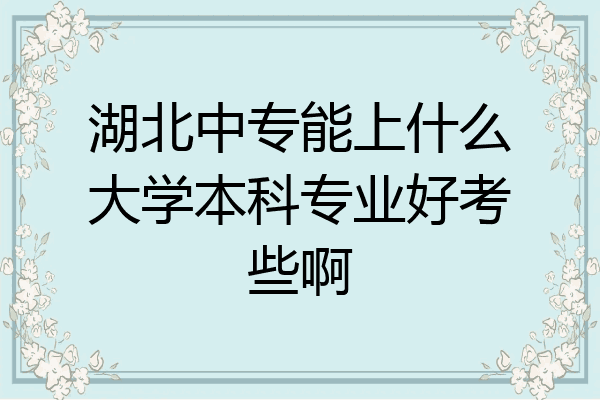 湖北中专能上什么大学本科专业好考些啊