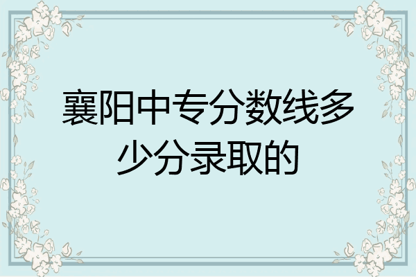 襄阳中专分数线多少分录取的
