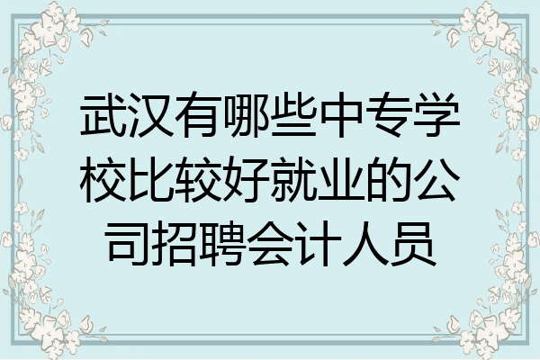 武汉有哪些中专学校比较好就业的公司招聘会计人员