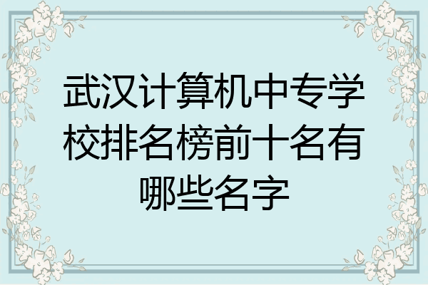 武汉计算机中专学校排名榜前十名有哪些名字