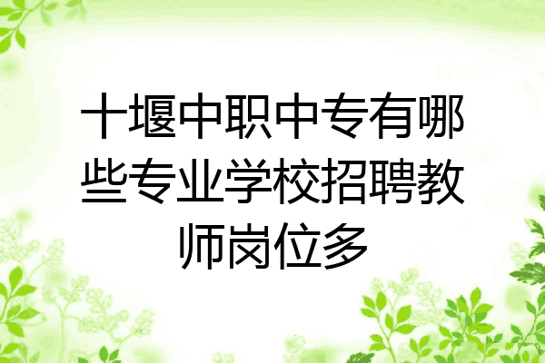 十堰中职中专有哪些专业学校招聘教师岗位多