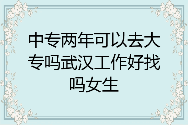 中专两年可以去大专吗武汉工作好找吗女生