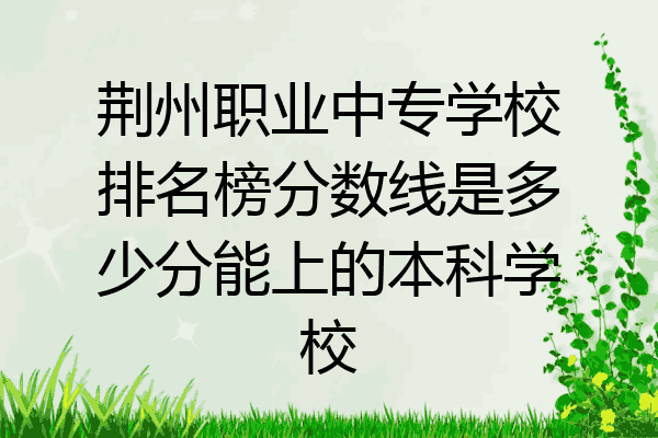 荆州职业中专学校排名榜分数线是多少分能上的本科学校