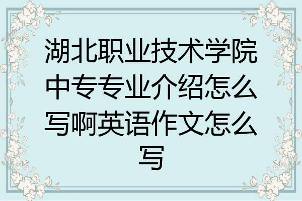 湖北职业技术学院中专专业介绍怎么写啊英语作文怎么写
