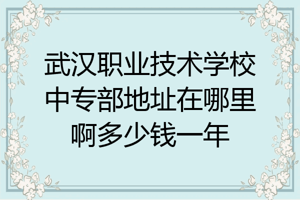 武汉职业技术学校中专部地址在哪里啊多少钱一年