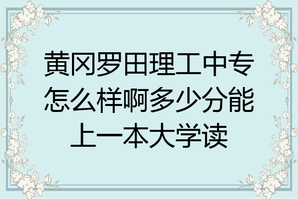 黄冈罗田理工中专怎么样啊多少分能上一本大学读
