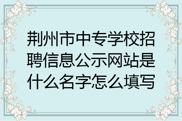 荆州市中专学校招聘信息公示网站是什么名字怎么填写