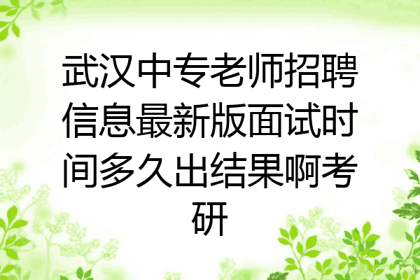 武汉中专老师招聘信息最新版面试时间多久出结果啊考研