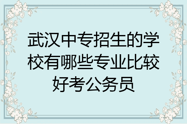 武汉中专招生的学校有哪些专业比较好考公务员