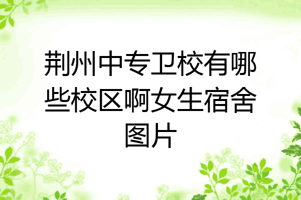 荆州中专卫校有哪些校区啊女生宿舍图片