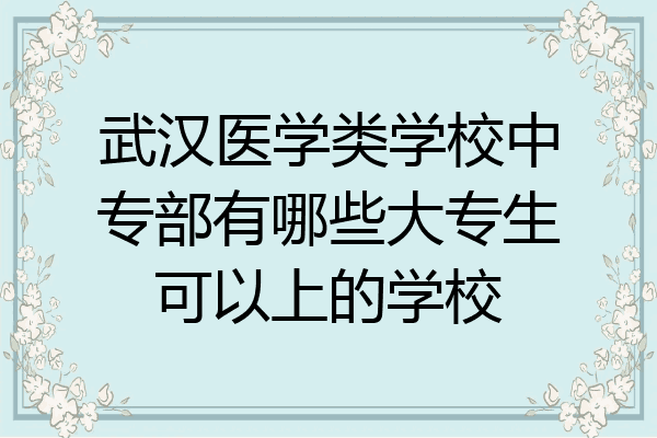 武汉医学类学校中专部有哪些大专生可以上的学校