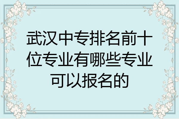 武汉中专排名前十位专业有哪些专业可以报名的